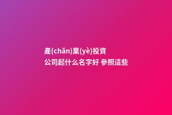 產(chǎn)業(yè)投資公司起什么名字好 參照這些-第1張-公司起名-玄機(jī)派